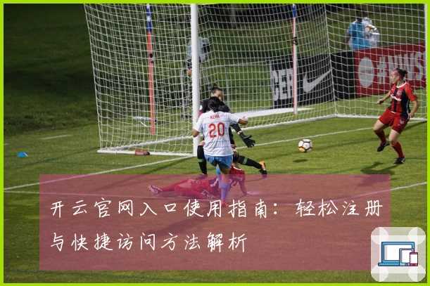 开云官网入口使用指南：轻松注册与快捷访问方法解析