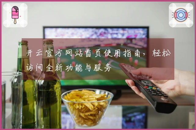 开云官方网站首页使用指南，轻松访问全新功能与服务