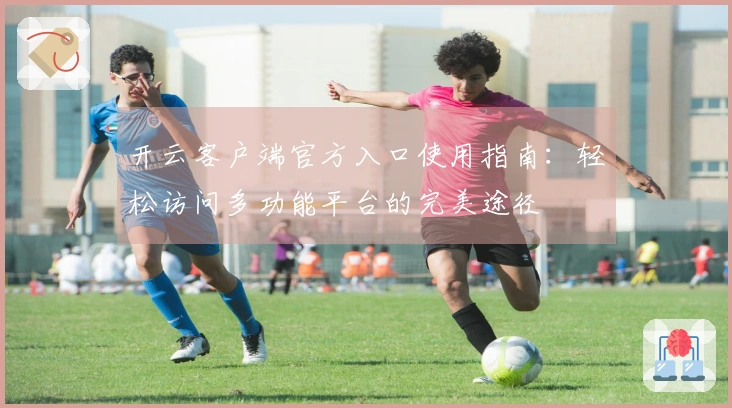 开云客户端官方入口使用指南：轻松访问多功能平台的完美途径