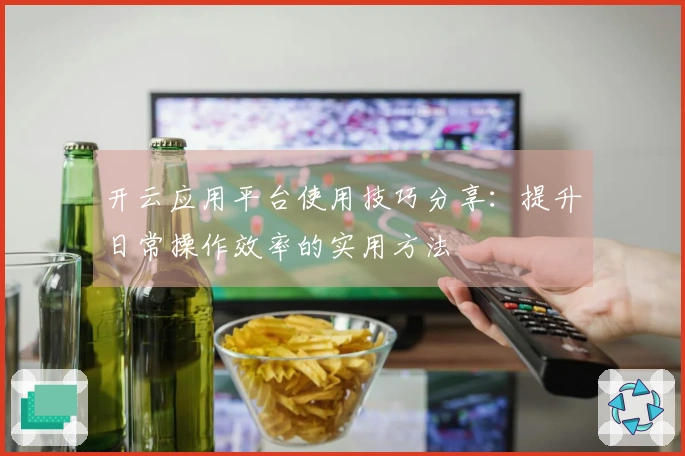 开云应用平台使用技巧分享：提升日常操作效率的实用方法