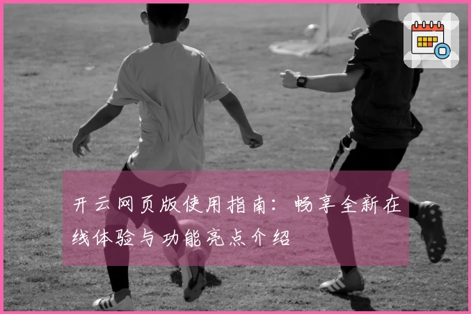 开云网页版使用指南：畅享全新在线体验与功能亮点介绍