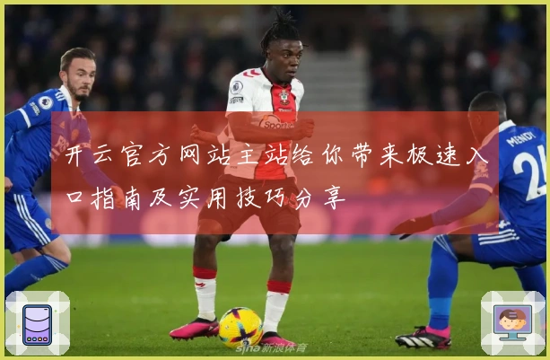 开云官方网站主站给你带来极速入口指南及实用技巧分享