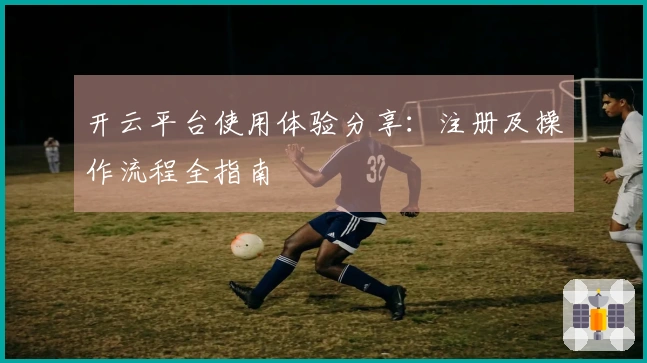 开云平台使用体验分享：注册及操作流程全指南