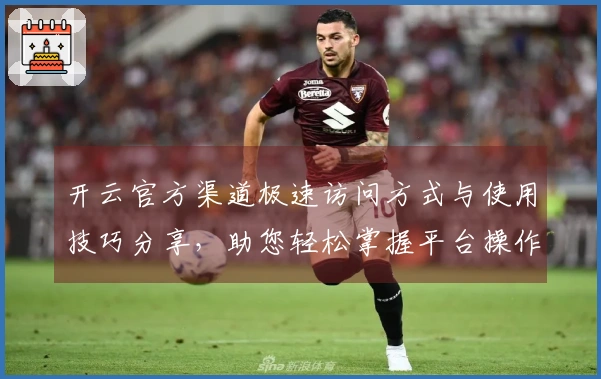 开云官方渠道极速访问方式与使用技巧分享，助您轻松掌握平台操作经验