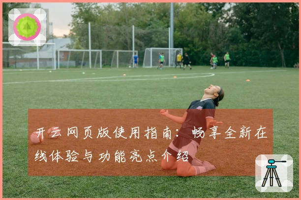开云网页版使用指南:畅享全新在线体验与功能亮点介绍