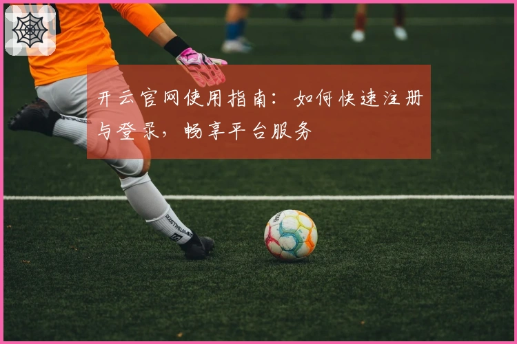 开云官网使用指南：如何快速注册与登录，畅享平台服务