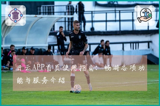 开云APP首页使用指南：畅游各项功能与服务介绍