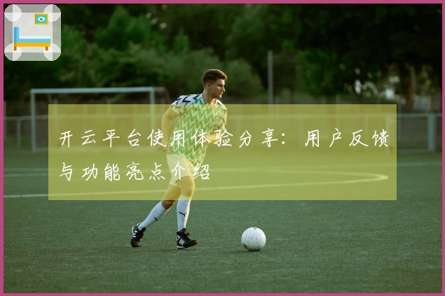 开云平台使用体验分享：用户反馈与功能亮点介绍