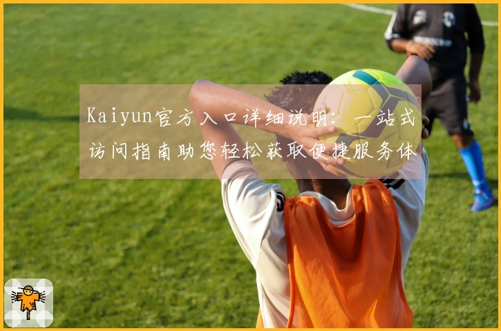 Kaiyun官方入口详细说明：一站式访问指南助您轻松获取便捷服务体验