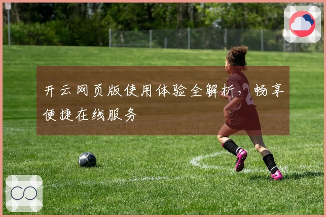 开云网页版使用体验全解析，畅享便捷在线服务