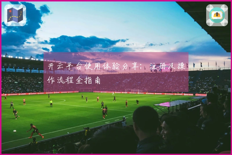 开云平台使用体验分享：注册及操作流程全指南