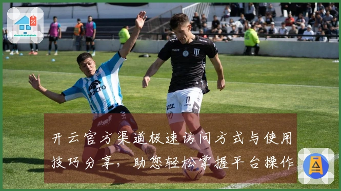 开云官方渠道极速访问方式与使用技巧分享，助您轻松掌握平台操作经验