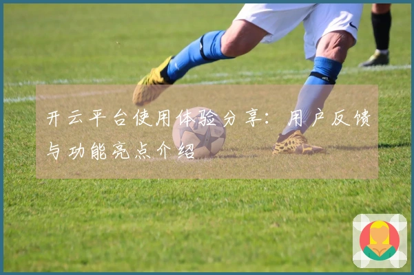 开云平台使用体验分享：用户反馈与功能亮点介绍