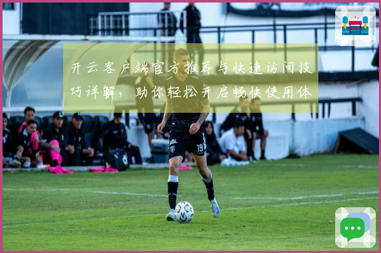 开云客户端官方推荐与快速访问技巧详解，助你轻松开启畅快使用体验！