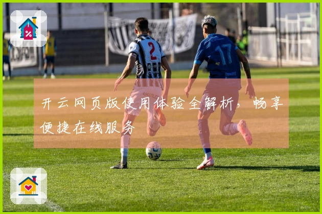 开云网页版使用体验全解析，畅享便捷在线服务