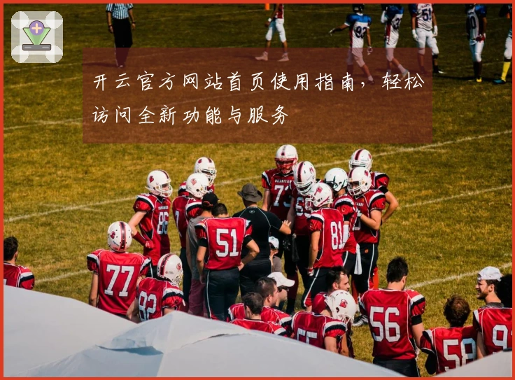 开云官方网站首页使用指南，轻松访问全新功能与服务