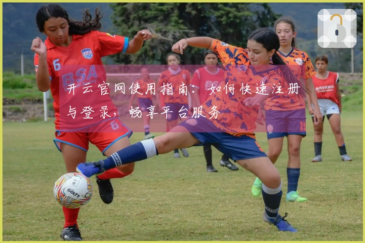开云官网使用指南：如何快速注册与登录，畅享平台服务