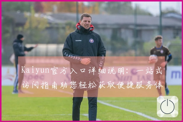Kaiyun官方入口详细说明:一站式访问指南助您轻松获取便捷服务体验