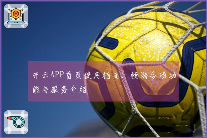 开云APP首页使用指南：畅游各项功能与服务介绍